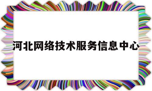 河北网络技术服务信息中心(河北网络技术服务信息中心招聘)