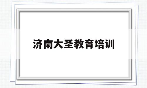 济南大圣教育培训(济南大圣教育培训学校地址)