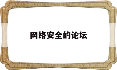 网络安全的论坛(网络安全的论坛是什么)