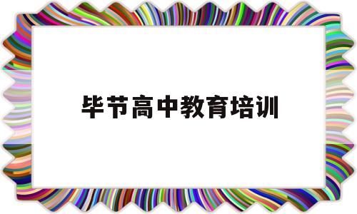 毕节高中教育培训(毕节有哪些高中学校)