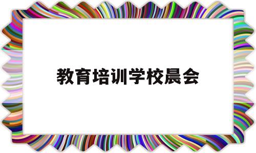 教育培训学校晨会(教育培训学校晨会主持稿)