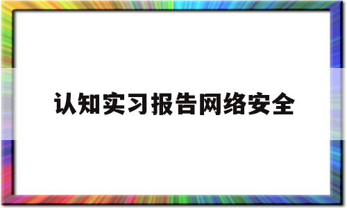 认知实习报告网络安全(网络安全实践报告1000字)