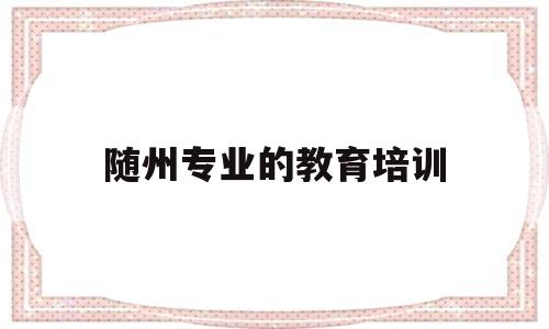 随州专业的教育培训(专业技术人员教育培训)