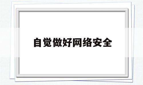 自觉做好网络安全(做好网络安全的重要意义)