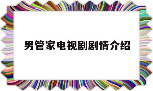 男管家电视剧剧情介绍(男管家电视剧剧情介绍大结局)