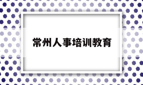 常州人事培训教育的简单介绍