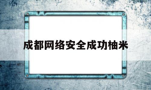 成都网络安全成功柚米(成都网络安全创新服务基地)