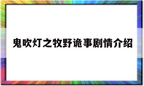 鬼吹灯之牧野诡事剧情介绍(鬼吹灯之牧野诡事大结局鬼吹灯之牧野诡事大结局)