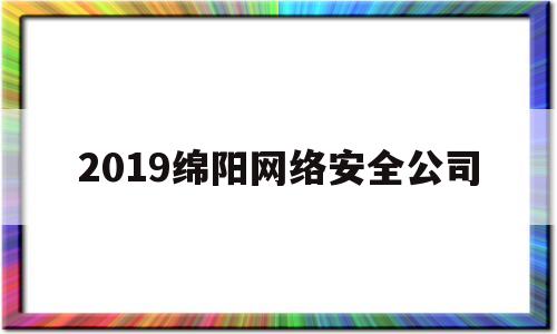 2019绵阳网络安全公司(2019绵阳网络安全公司招聘信息)