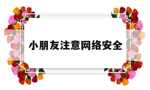 小朋友注意网络安全(小朋友注意网络安全的句子)