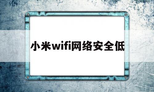 小米wifi网络安全低(小米wifi忘记密码了怎么改)