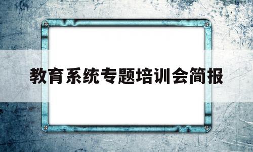 教育系统专题培训会简报(教育培训工作会议上的讲话)