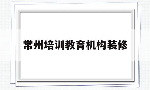 常州培训教育机构装修(教育机构升级装修后的宣传语)