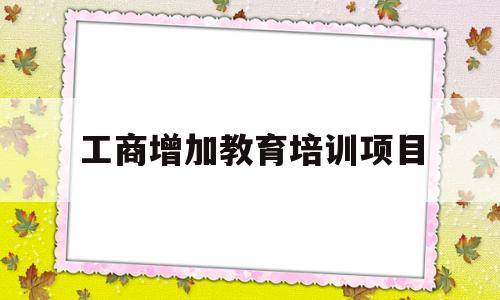 关于工商增加教育培训项目的信息