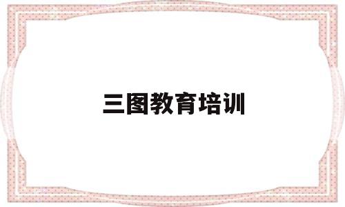 三图教育培训(岗前三级教育培训)