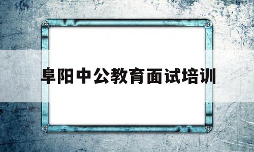 阜阳中公教育面试培训(阜阳中公教育面试培训班)