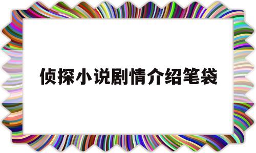 侦探小说剧情介绍笔袋(福尔摩斯探案集内容概括)