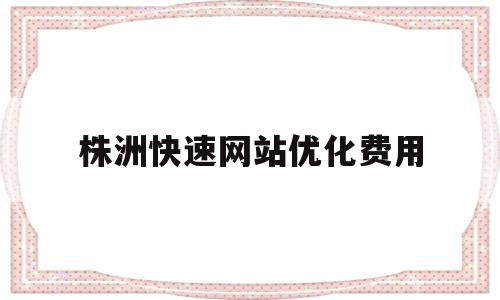株洲快速网站优化费用(株洲专业的关键词优化新报价)