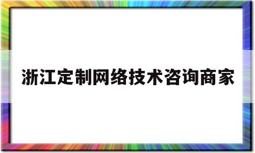 浙江定制网络技术咨询商家(浙江定制网络技术咨询商家电话)