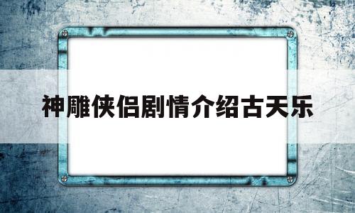 神雕侠侣剧情介绍古天乐(神雕侠侣古天乐版分集解说)