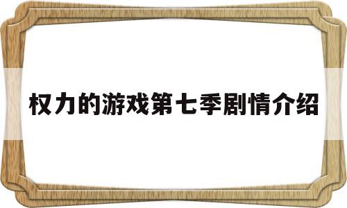 权力的游戏第七季剧情介绍(权力的游戏第七季分集剧情简介)
