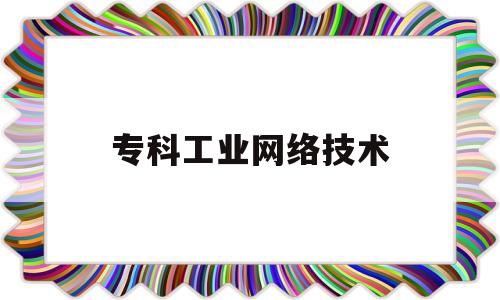专科工业网络技术(工业控制网络技术赵新秋)