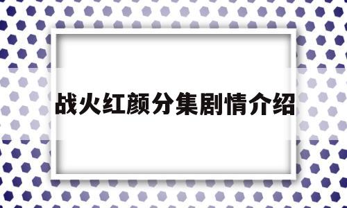 战火红颜分集剧情介绍(战火红颜剧情演员表结局介绍)