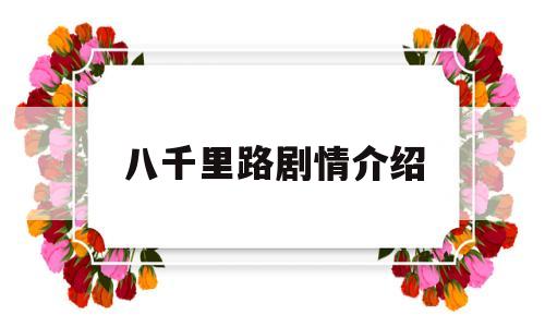 八千里路剧情介绍(八千里路电视剧百度百科)