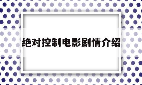 绝对控制电影剧情介绍(绝对控制电影剧情介绍大全)
