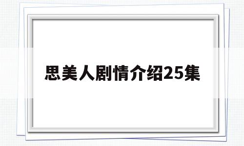 思美人剧情介绍25集(思美人剧情介绍25集视频)