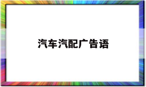 汽车汽配广告语(汽车广告语大全,经典广告语)