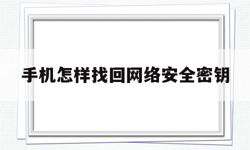手机怎样找回网络安全密钥(手机热点的网络安全密钥是什么)