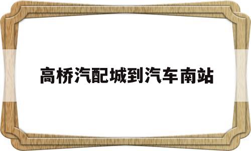 高桥汽配城到汽车南站(去高桥汽配城坐什么公交车)