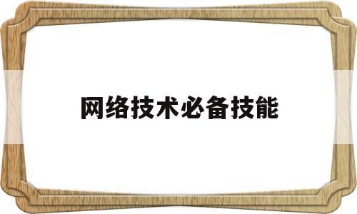 网络技术必备技能(网络技术需要具备什么条件)