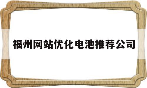 福州网站优化电池推荐公司(福州电动车电池代理有哪几家)