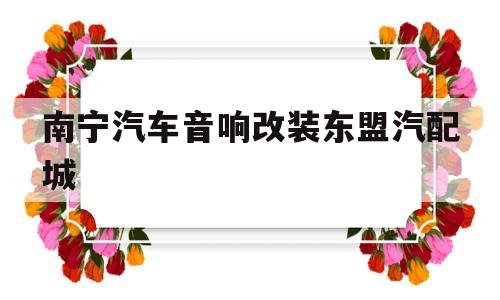 关于南宁汽车音响改装东盟汽配城的信息