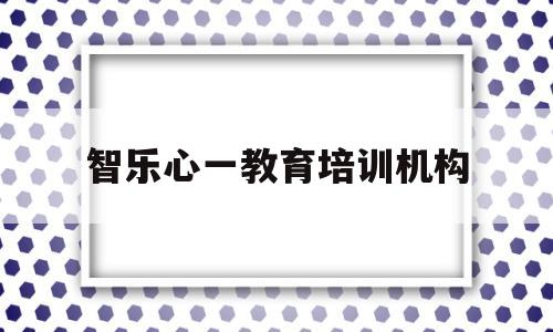 智乐心一教育培训机构(智乐星教育科技有限公司)