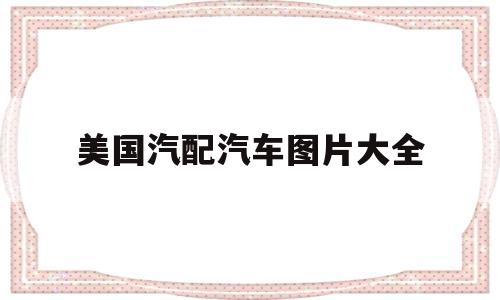 美国汽配汽车图片大全(美国汽配汽车图片大全集)