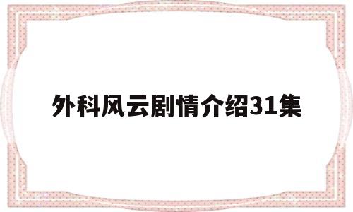 外科风云剧情介绍31集(外科风云剧情分集介绍电视猫)