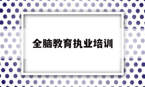 全脑教育执业培训(全脑培训师资格证怎么考)