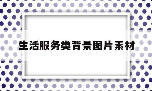 生活服务类背景图片素材(生活服务类背景图片素材大全)
