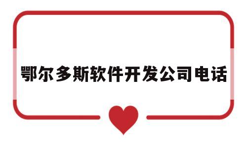 鄂尔多斯软件开发公司电话(鄂尔多斯软件开发公司电话号码)