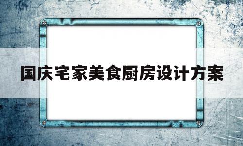国庆宅家美食厨房设计方案(国庆订餐私房特色菜吸引客人的话)