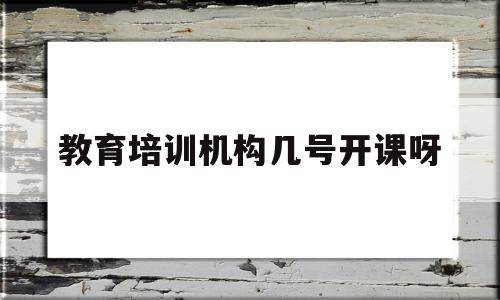 教育培训机构几号开课呀(教育培训机构不退费怎么投诉)