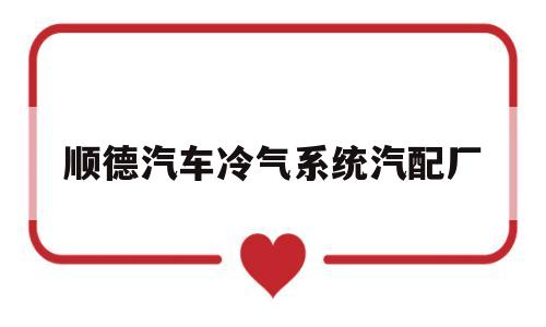 顺德汽车冷气系统汽配厂(顺德汽车冷气系统汽配厂家)