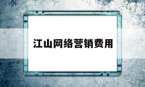 江山网络营销费用(网络营销费用预算怎么做)
