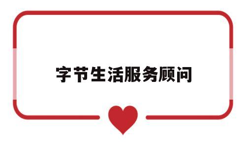 字节生活服务顾问(字节生活服务部门干什么的)