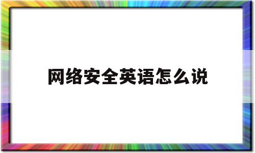 网络安全英语怎么说(网络安全用英语怎么说 简读)