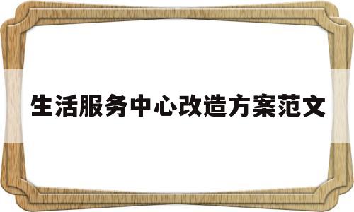 生活服务中心改造方案范文(生活服务中心改造方案范文大全)