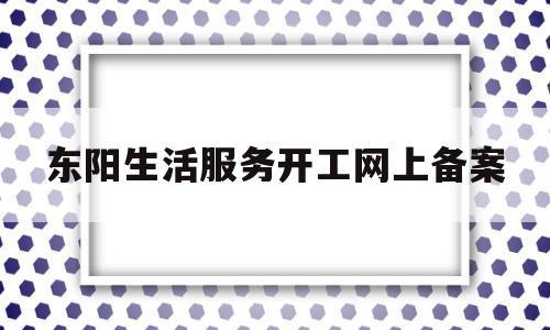 东阳生活服务开工网上备案的简单介绍